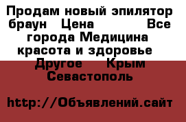 Продам новый эпилятор браун › Цена ­ 1 500 - Все города Медицина, красота и здоровье » Другое   . Крым,Севастополь